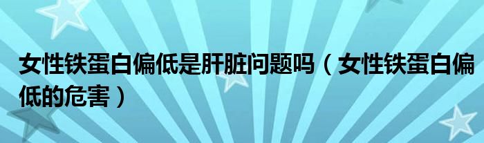 女性鐵蛋白偏低是肝臟問(wèn)題嗎（女性鐵蛋白偏低的危害）
