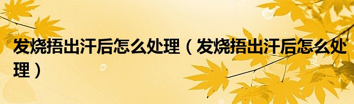 發(fā)燒捂出汗后怎么處理（發(fā)燒捂出汗后怎么處理）