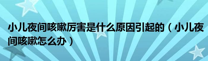 小兒夜間咳嗽厲害是什么原因引起的(小兒夜間咳嗽怎么辦)