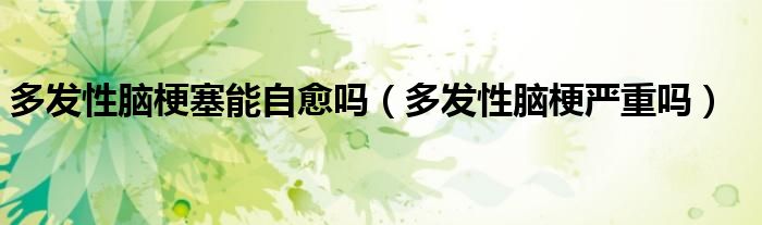 多發(fā)性腦梗塞能自愈嗎（多發(fā)性腦梗嚴(yán)重嗎）