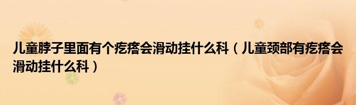 兒童脖子里面有個(gè)疙瘩會(huì)滑動(dòng)掛什么科（兒童頸部有疙瘩會(huì)滑動(dòng)掛什么科）