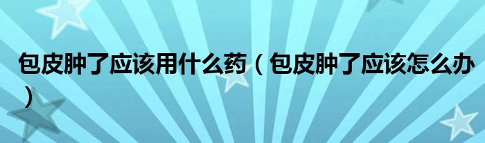 包皮腫了應(yīng)該用什么藥（包皮腫了應(yīng)該怎么辦）