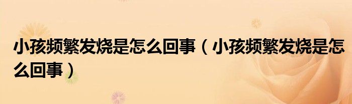 小孩頻繁發(fā)燒是怎么回事（小孩頻繁發(fā)燒是怎么回事）