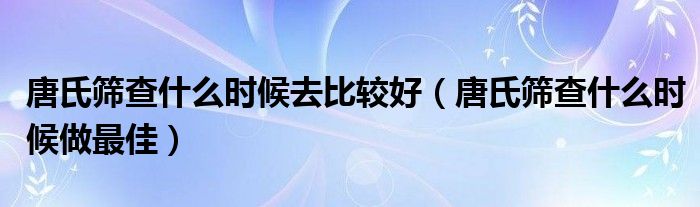 唐氏篩查什么時候去比較好（唐氏篩查什么時候做最佳）
