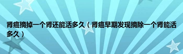 腎癌摘掉一個腎還能活多久（腎癌早期發(fā)現(xiàn)摘除一個腎能活多久）