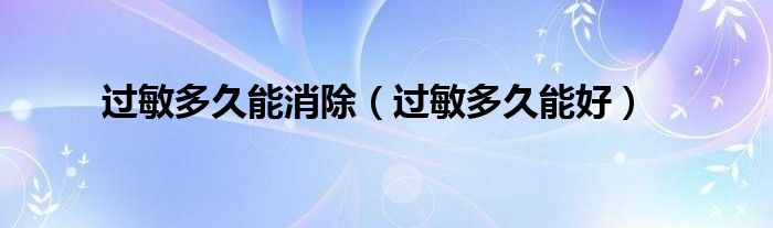 過敏多久能消除（過敏多久能好）