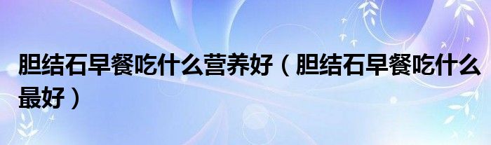膽結(jié)石早餐吃什么營(yíng)養(yǎng)好（膽結(jié)石早餐吃什么最好）