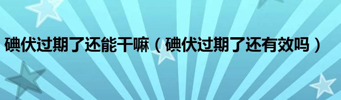 碘伏過期了還能干嘛（碘伏過期了還有效嗎）