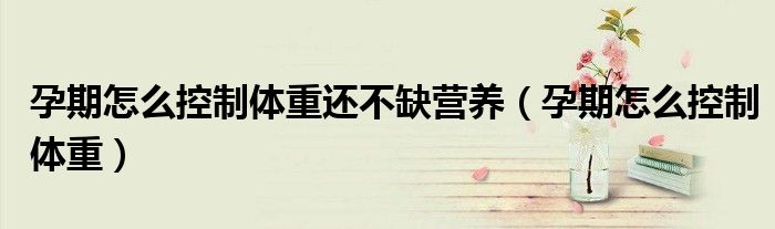 孕期怎么控制體重還不缺營養(yǎng)（孕期怎么控制體重）