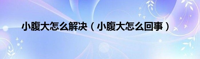 小腹大怎么解決（小腹大怎么回事）