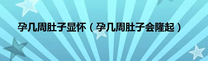 孕幾周肚子顯懷（孕幾周肚子會隆起）
