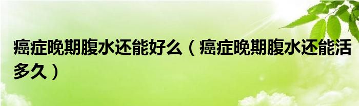 癌癥晚期腹水還能好么（癌癥晚期腹水還能活多久）