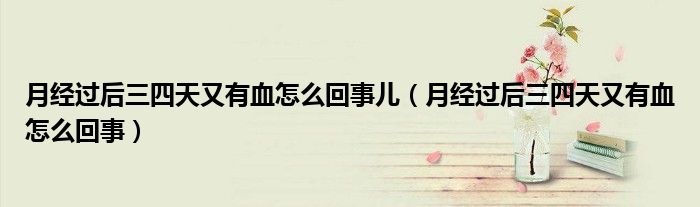 月經(jīng)過后三四天又有血怎么回事兒(月經(jīng)過后三四天又有血怎么回事)