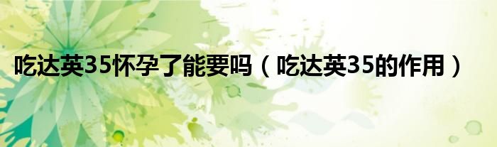 吃達(dá)英35懷孕了能要嗎（吃達(dá)英35的作用）