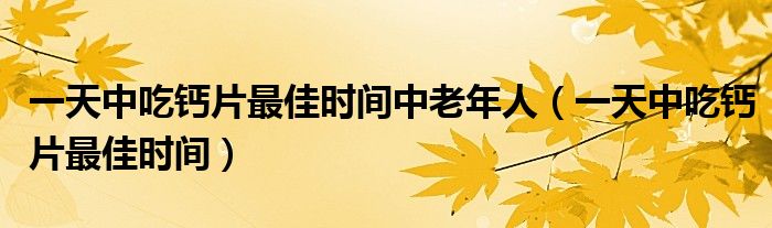 一天中吃鈣片最佳時(shí)間中老年人(一天中吃鈣片最佳時(shí)間)