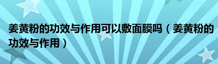 姜黃粉的功效與作用可以敷面膜嗎（姜黃粉的功效與作用）