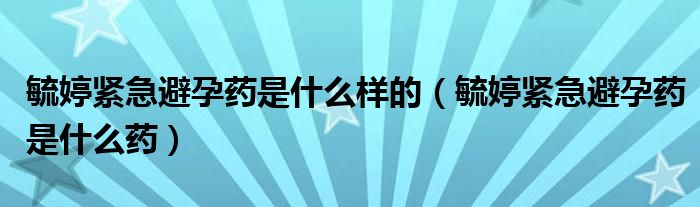 毓婷緊急避孕藥是什么樣的(毓婷緊急避孕藥是什么藥)