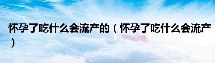 懷孕了吃什么會(huì)流產(chǎn)的（懷孕了吃什么會(huì)流產(chǎn)）