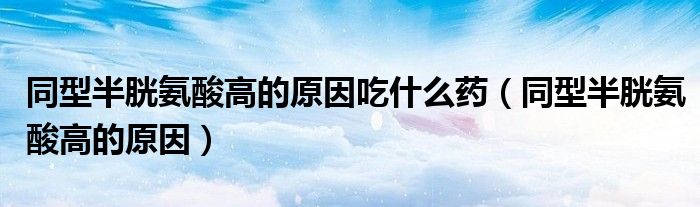 同型半胱氨酸高的原因吃什么藥（同型半胱氨酸高的原因）