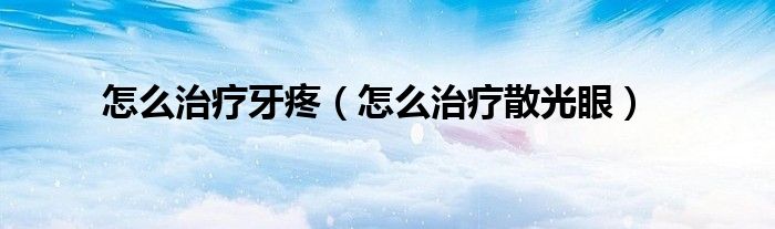 怎么治療牙疼（怎么治療散光眼）