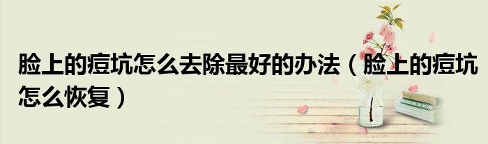 臉上的痘坑怎么去除最好的辦法（臉上的痘坑怎么恢復(fù)）