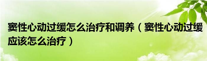 竇性心動過緩怎么治療和調(diào)養(yǎng)（竇性心動過緩應該怎么治療）