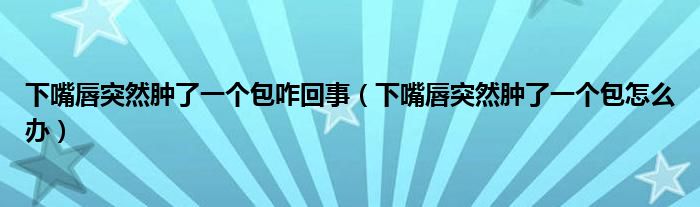 下嘴唇突然腫了一個包咋回事（下嘴唇突然腫了一個包怎么辦）