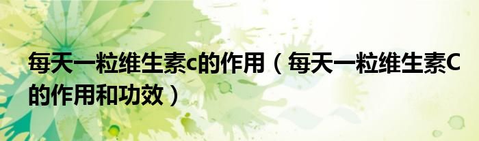 每天一粒維生素c的作用（每天一粒維生素C的作用和功效）