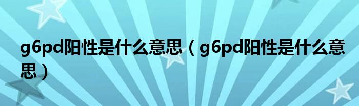 g6pd陽性是什么意思（g6pd陽性是什么意思）