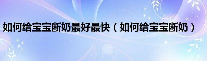 如何給寶寶斷奶最好最快（如何給寶寶斷奶）