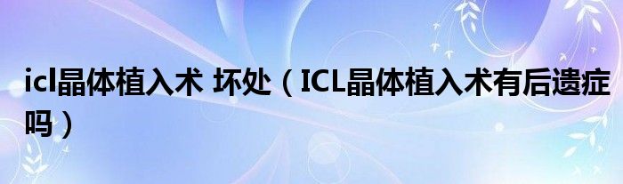icl晶體植入術(shù) 壞處（ICL晶體植入術(shù)有后遺癥嗎）