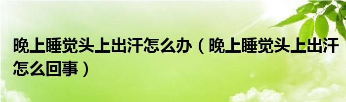 晚上睡覺頭上出汗怎么辦（晚上睡覺頭上出汗怎么回事）
