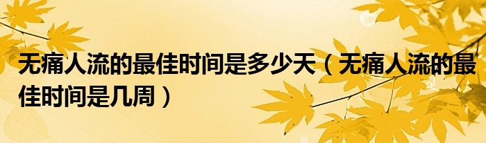 無(wú)痛人流的最佳時(shí)間是多少天（無(wú)痛人流的最佳時(shí)間是幾周）