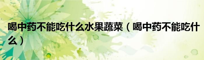 喝中藥不能吃什么水果蔬菜（喝中藥不能吃什么）