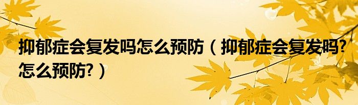 抑郁癥會(huì)復(fù)發(fā)嗎怎么預(yù)防（抑郁癥會(huì)復(fù)發(fā)嗎?怎么預(yù)防?）