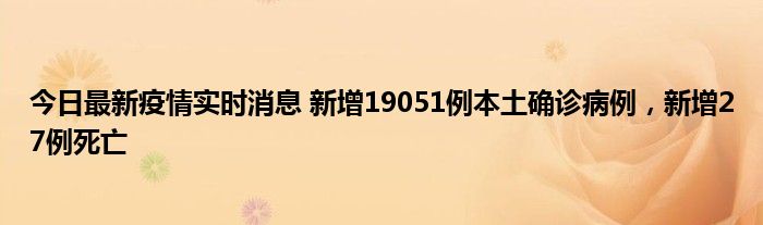 今日最新疫情實(shí)時(shí)消息 新增19051例本土確診病例，新增27例死亡