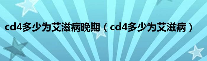 cd4多少為艾滋病晚期(cd4多少為艾滋病)