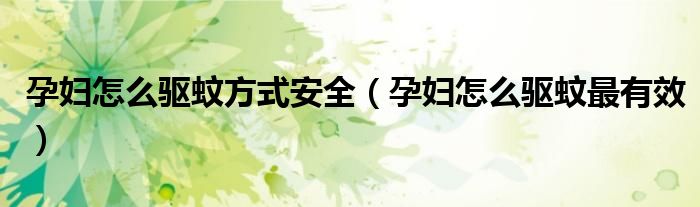 孕婦怎么驅(qū)蚊方式安全（孕婦怎么驅(qū)蚊最有效）