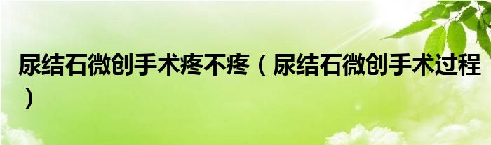 尿結(jié)石微創(chuàng)手術(shù)疼不疼（尿結(jié)石微創(chuàng)手術(shù)過(guò)程）