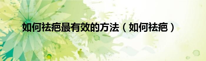如何祛疤最有效的方法（如何祛疤）