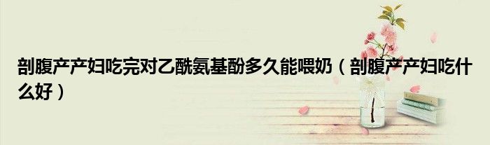 剖腹產(chǎn)產(chǎn)婦吃完對乙酰氨基酚多久能喂奶（剖腹產(chǎn)產(chǎn)婦吃什么好）