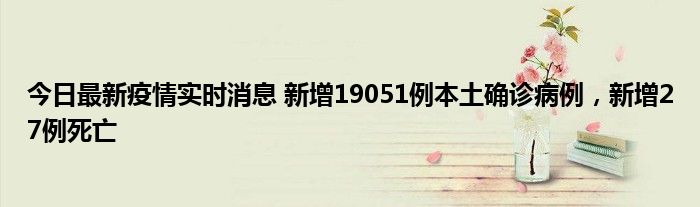 今日最新疫情實(shí)時(shí)消息 新增19051例本土確診病例，新增27例死亡