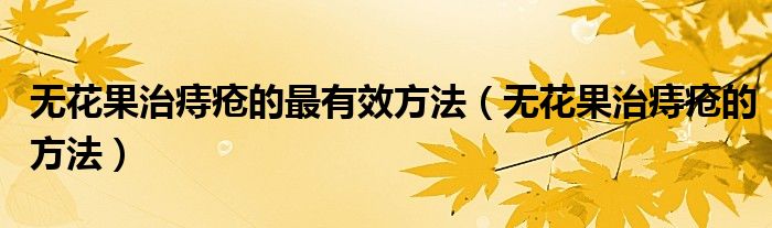 無(wú)花果治痔瘡的最有效方法（無(wú)花果治痔瘡的方法）