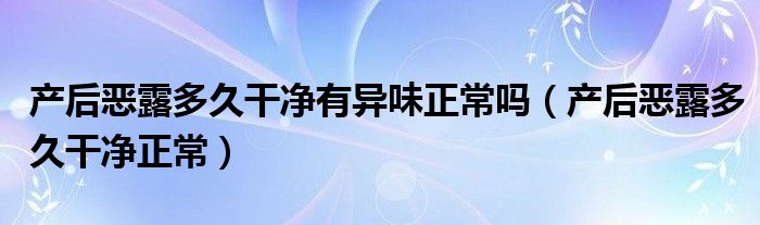 產(chǎn)后惡露多久干凈有異味正常嗎（產(chǎn)后惡露多久干凈正常）