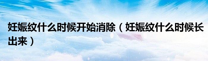 妊娠紋什么時(shí)候開始消除（妊娠紋什么時(shí)候長(zhǎng)出來）