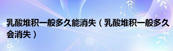 乳酸堆積一般多久能消失（乳酸堆積一般多久會消失）