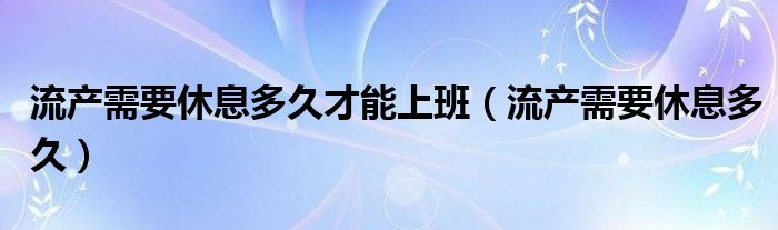 流產(chǎn)需要休息多久才能上班(流產(chǎn)需要休息多久)