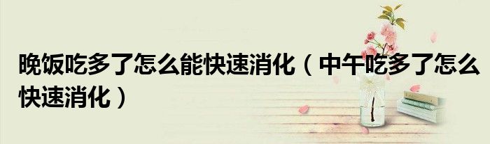 晚飯吃多了怎么能快速消化（中午吃多了怎么快速消化）
