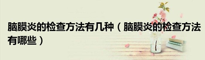 腦膜炎的檢查方法有幾種（腦膜炎的檢查方法有哪些）