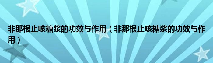 非那根止咳糖漿的功效與作用（非那根止咳糖漿的功效與作用）
